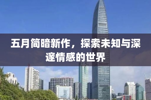 五月简暗新作，探索未知与深邃情感的世界