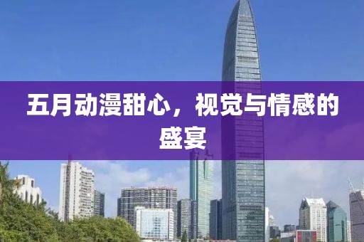 五月动漫甜心，视觉与情感的盛宴