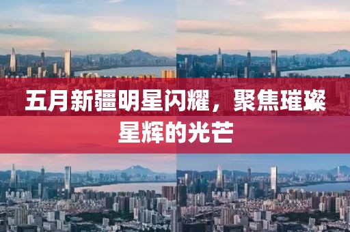 五月新疆明星闪耀，聚焦璀璨星辉的光芒