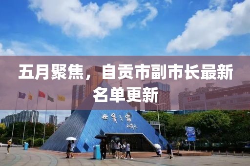 五月聚焦，自贡市副市长最新名单更新