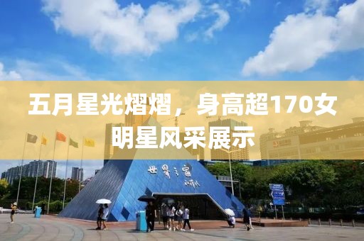 五月星光熠熠，身高超170女明星风采展示