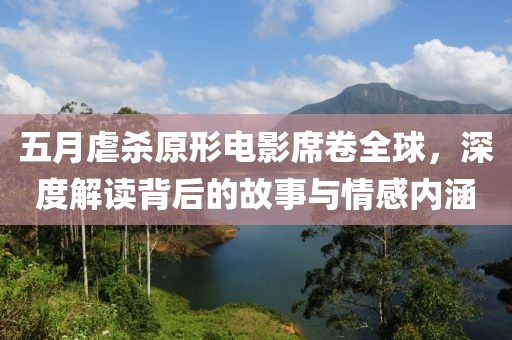 五月虐杀原形电影席卷全球，深度解读背后的故事与情感内涵