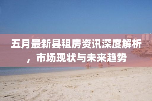 五月最新县租房资讯深度解析，市场现状与未来趋势