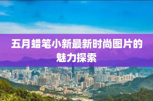 五月蜡笔小新最新时尚图片的魅力探索