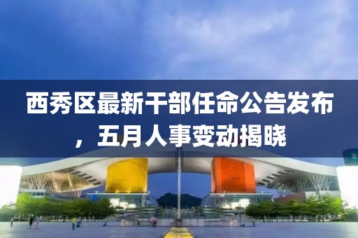 西秀区最新干部任命公告发布，五月人事变动揭晓