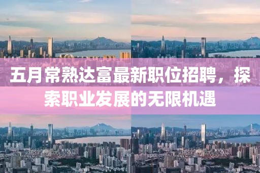 五月常熟达富最新职位招聘，探索职业发展的无限机遇