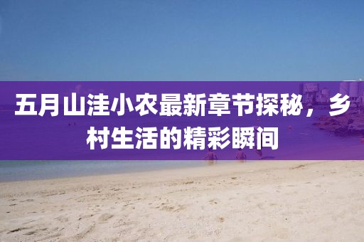 五月山洼小农最新章节探秘，乡村生活的精彩瞬间