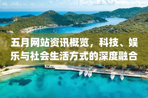 五月网站资讯概览，科技、娱乐与社会生活方式的深度融合