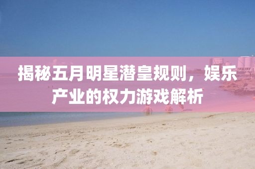 揭秘五月明星潜皇规则，娱乐产业的权力游戏解析
