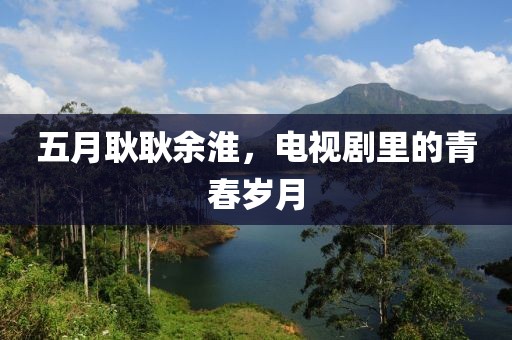 五月耿耿余淮，电视剧里的青春岁月