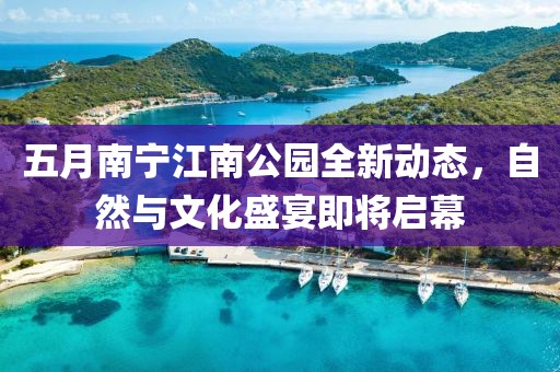五月南宁江南公园全新动态，自然与文化盛宴即将启幕