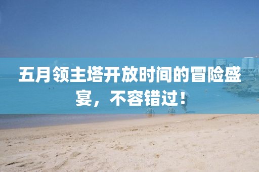 五月领主塔开放时间的冒险盛宴，不容错过！