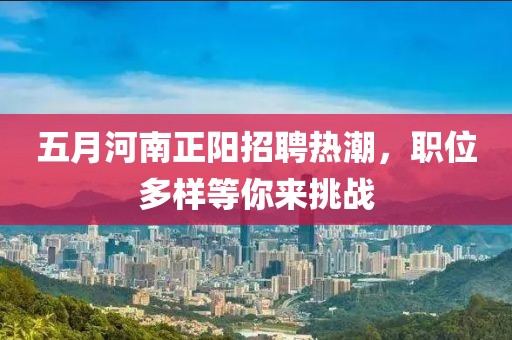 五月河南正阳招聘热潮，职位多样等你来挑战