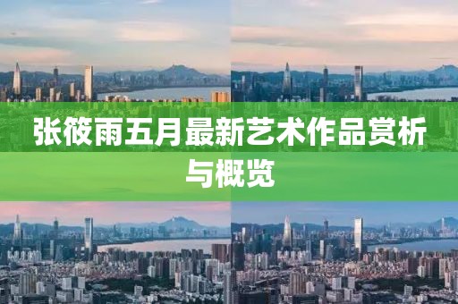 张筱雨五月最新艺术作品赏析与概览