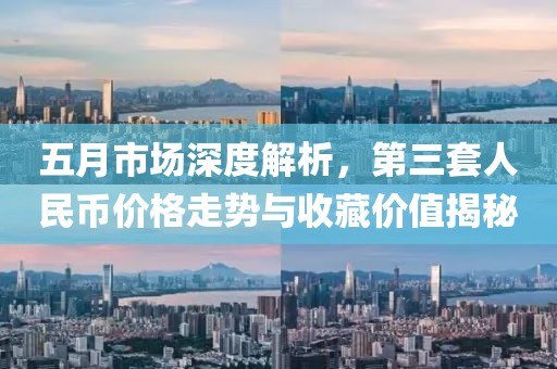 五月市场深度解析，第三套人民币价格走势与收藏价值揭秘