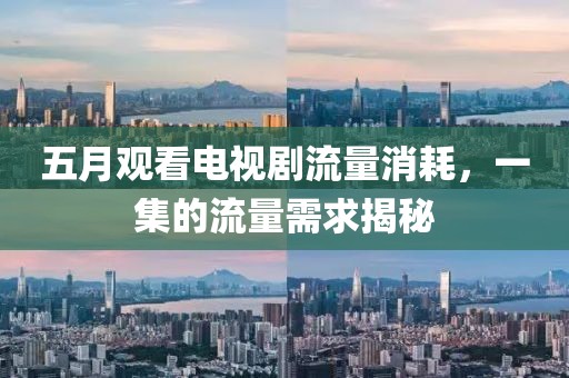 五月观看电视剧流量消耗，一集的流量需求揭秘