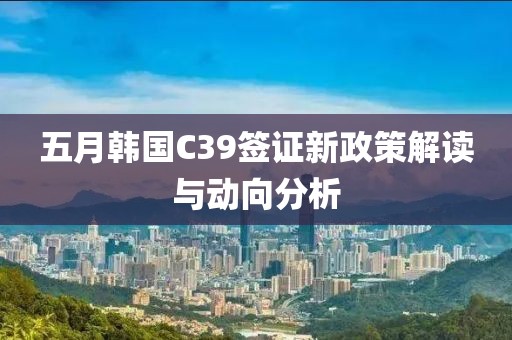 五月韩国C39签证新政策解读与动向分析