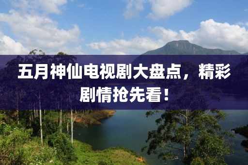 五月神仙电视剧大盘点，精彩剧情抢先看！