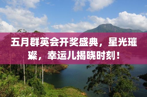 五月群英会开奖盛典，星光璀璨，幸运儿揭晓时刻！