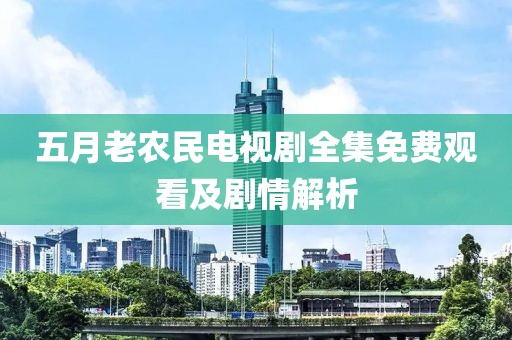 五月老农民电视剧全集免费观看及剧情解析