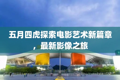 五月四虎探索电影艺术新篇章，最新影像之旅