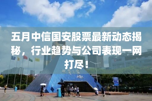 五月中信国安股票最新动态揭秘，行业趋势与公司表现一网打尽！