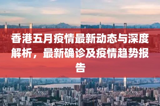 香港五月疫情最新动态与深度解析，最新确诊及疫情趋势报告