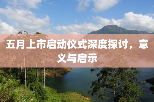五月上市启动仪式深度探讨，意义与启示
