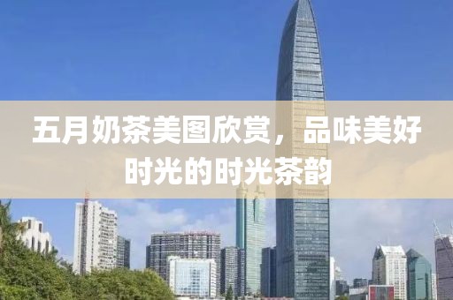 五月奶茶美图欣赏，品味美好时光的时光茶韵