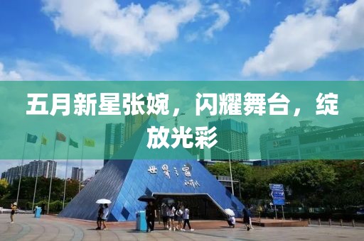 五月新星张婉，闪耀舞台，绽放光彩