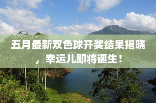 五月最新双色球开奖结果揭晓，幸运儿即将诞生！