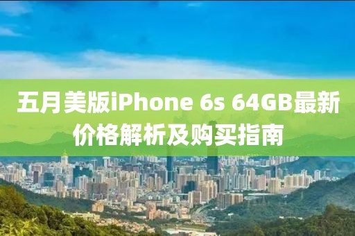 五月美版iPhone 6s 64GB最新价格解析及购买指南