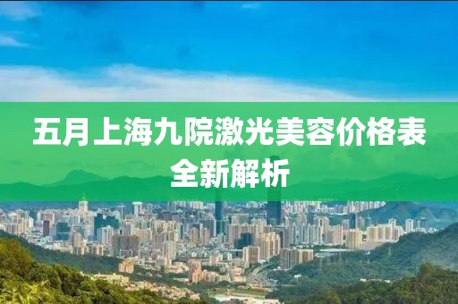 五月上海九院激光美容价格表全新解析