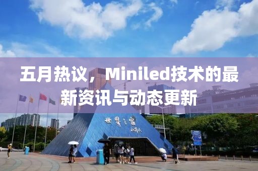 五月热议，Miniled技术的最新资讯与动态更新