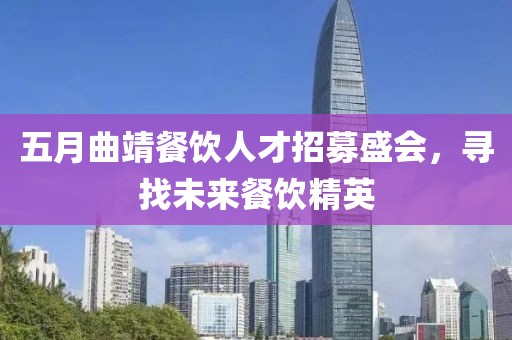 五月曲靖餐饮人才招募盛会，寻找未来餐饮精英