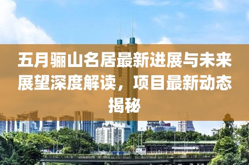 五月骊山名居最新进展与未来展望深度解读，项目最新动态揭秘