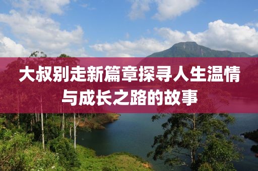 大叔别走新篇章探寻人生温情与成长之路的故事