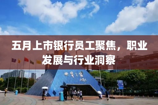 五月上市银行员工聚焦，职业发展与行业洞察
