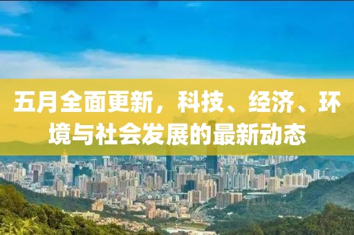 五月全面更新，科技、经济、环境与社会发展的最新动态