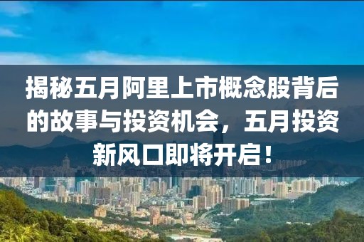 揭秘五月阿里上市概念股背后的故事与投资机会，五月投资新风口即将开启！