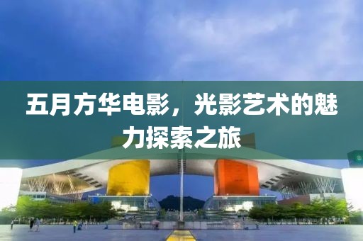 五月方华电影，光影艺术的魅力探索之旅