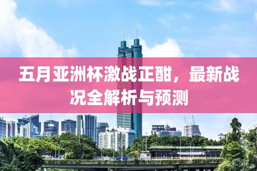 五月亚洲杯激战正酣，最新战况全解析与预测