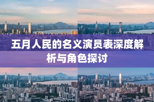 五月人民的名义演员表深度解析与角色探讨