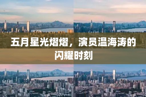 五月星光熠熠，演员温海涛的闪耀时刻