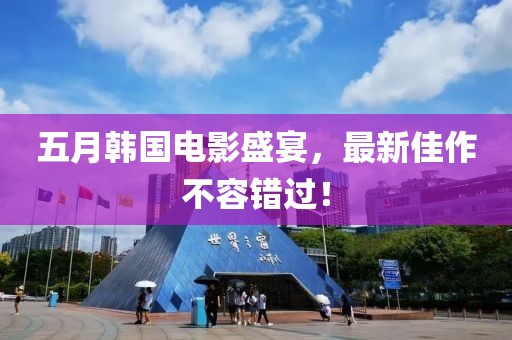 五月韩国电影盛宴，最新佳作不容错过！