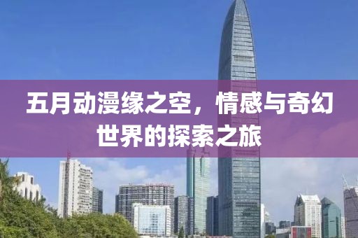 五月动漫缘之空，情感与奇幻世界的探索之旅