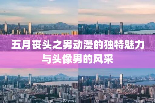 五月丧头之男动漫的独特魅力与头像男的风采