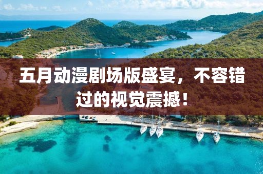 五月动漫剧场版盛宴，不容错过的视觉震撼！