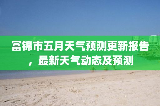 富锦市五月天气预测更新报告，最新天气动态及预测