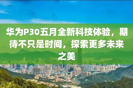 华为P30五月全新科技体验，期待不只是时间，探索更多未来之美